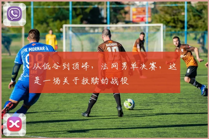 从低谷到顶峰，法网男单决赛，这是一场关于救赎的战役