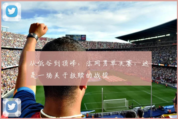 从低谷到顶峰，法网男单决赛，这是一场关于救赎的战役