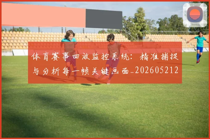 体育赛事回放监控系统：精准捕捉与分析每一帧关键画面_20260521201632